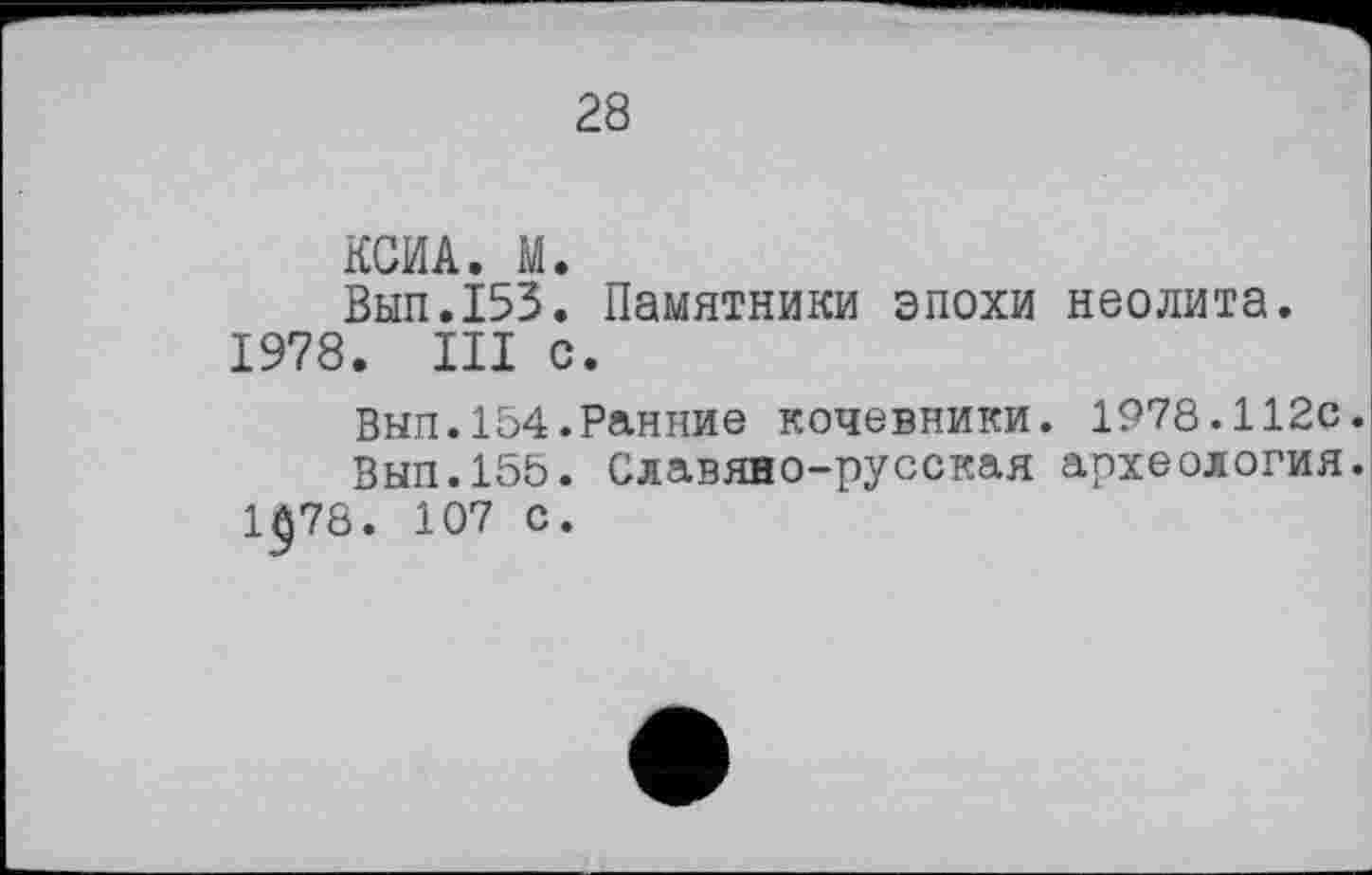 ﻿28
КСИА. М.
Вып.153. Памятники эпохи неолита. 1978. III с.
Вып.154.Ранние кочевники. 1978.112с.
Вып.155. Славяно-русская археология.
1$78. 107 с.